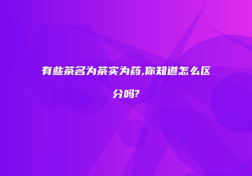 有些茶名为茶实为药,你知道怎么区分吗?