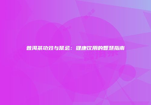 普洱茶功效与禁忌：健康饮用的智慧指南