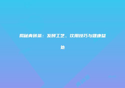 揭秘青砖茶：发酵工艺、饮用技巧与健康益处