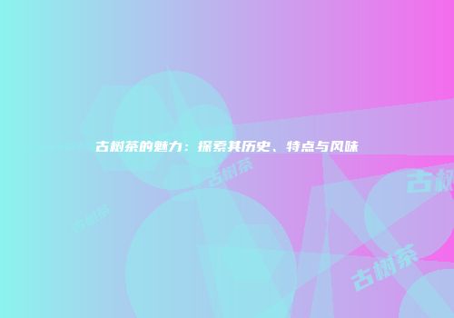 古树茶的魅力：探索其历史、特点与风味
