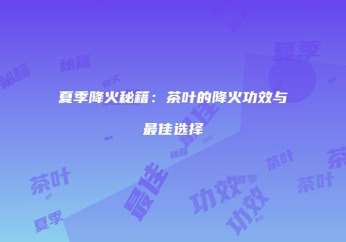 夏季降火秘籍：茶叶的降火功效与最佳选择