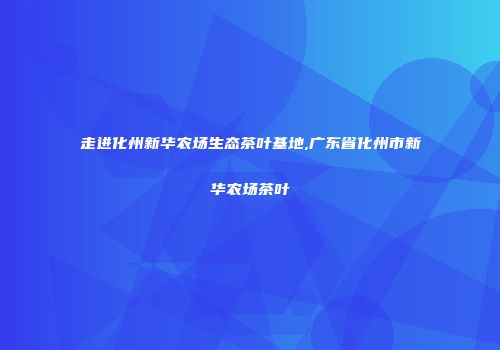 走进化州新华农场生态茶叶基地,广东省化州市新华农场茶叶