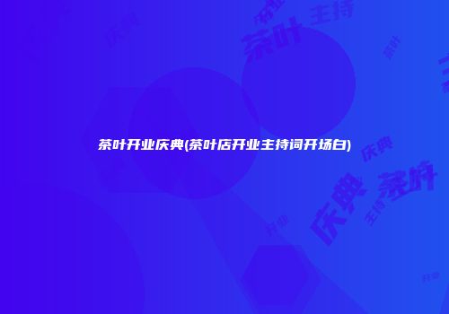 茶叶开业庆典(茶叶店开业主持词开场白)