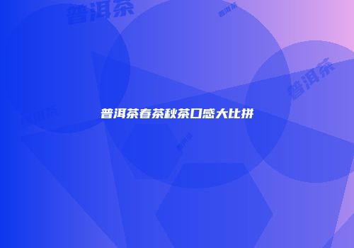 普洱茶春茶秋茶口感大比拼