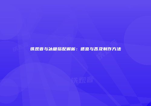 铁观音与冰糖搭配解析：适宜与否及制作方法