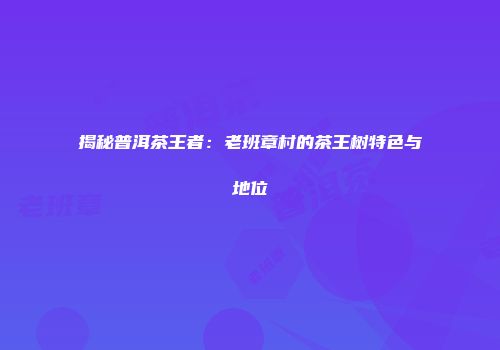 揭秘普洱茶王者：老班章村的茶王树特色与地位