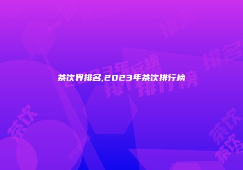茶饮界排名,2023年茶饮排行榜
