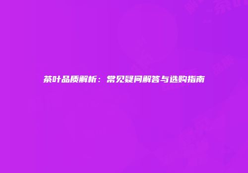 茶叶品质解析：常见疑问解答与选购指南