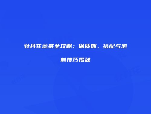 牡丹花蕊茶全攻略：保质期、搭配与泡制技巧揭秘