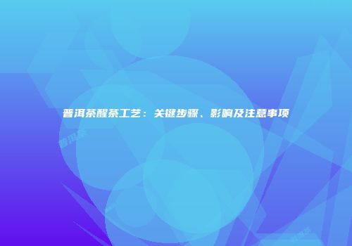 普洱茶醒茶工艺：关键步骤、影响及注意事项