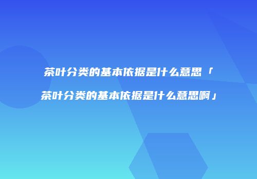 茶叶分类的基本依据是什么意思「茶叶分类的基本依据是什么意思啊」