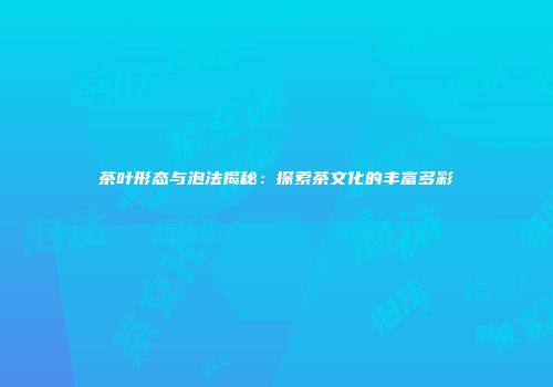 茶叶形态与泡法揭秘：探索茶文化的丰富多彩