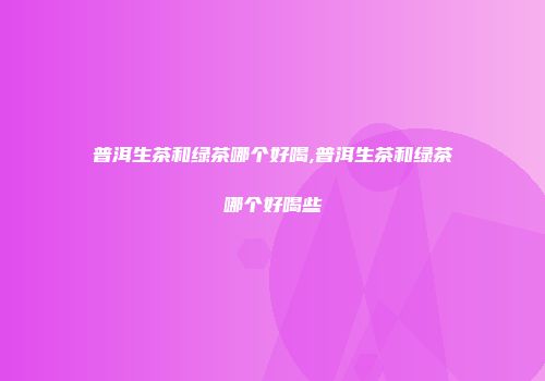 普洱生茶和绿茶哪个好喝,普洱生茶和绿茶哪个好喝些