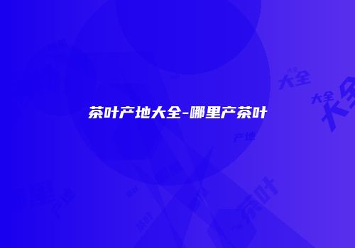 茶叶产地大全-哪里产茶叶