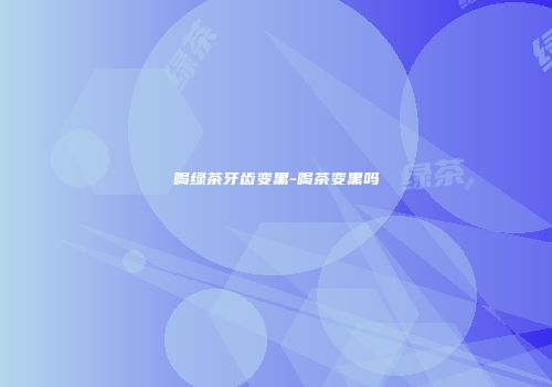 喝绿茶牙齿变黑-喝茶变黑吗