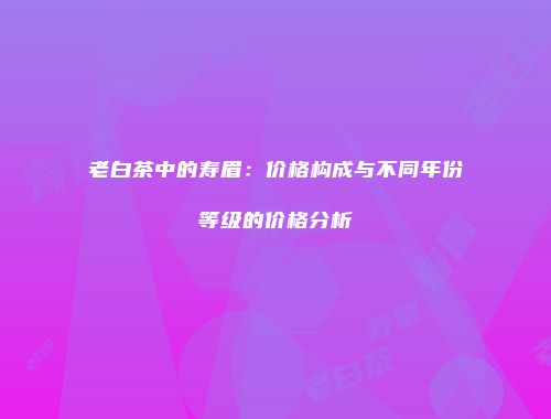 老白茶中的寿眉：价格构成与不同年份等级的价格分析