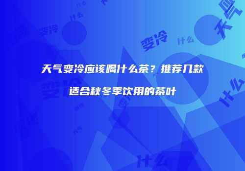 天气变冷应该喝什么茶？推荐几款适合秋冬季饮用的茶叶
