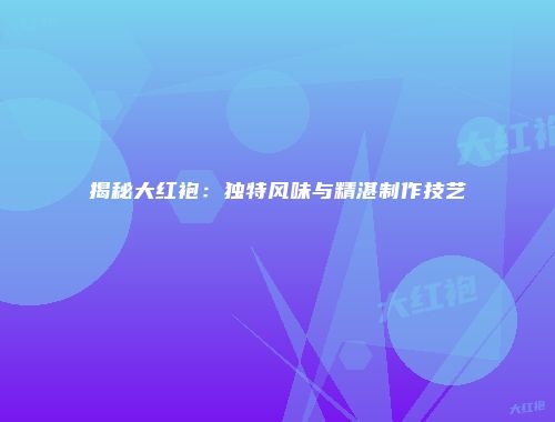 揭秘大红袍：独特风味与精湛制作技艺