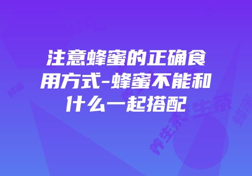 注意蜂蜜的正确食用方式-蜂蜜不能和什么一起搭配