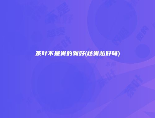 茶叶不是贵的就好(越贵越好吗)