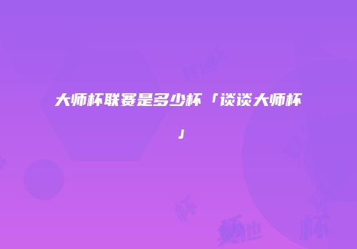 大师杯联赛是多少杯「谈谈大师杯」
