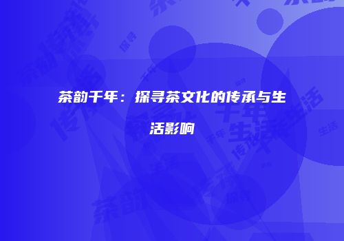 茶韵千年：探寻茶文化的传承与生活影响
