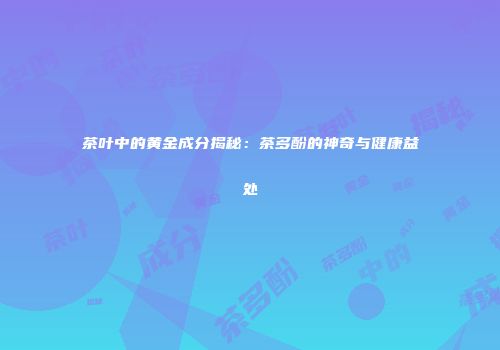 茶叶中的黄金成分揭秘：茶多酚的神奇与健康益处