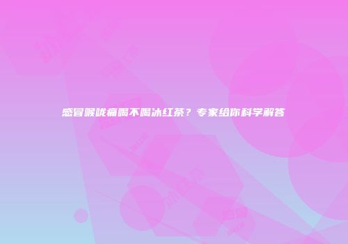 感冒喉咙痛喝不喝冰红茶？专家给你科学解答