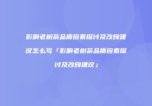 影响老树茶品质因素探讨及改良建议怎么写「影响老树茶品质因素探讨及改良建议」