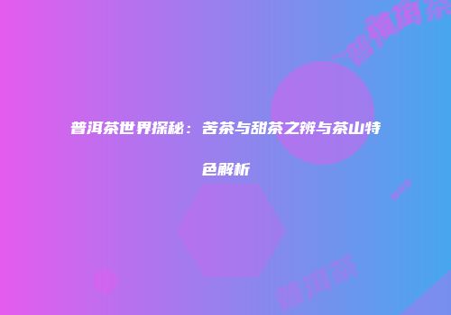 普洱茶世界探秘：苦茶与甜茶之辨与茶山特色解析