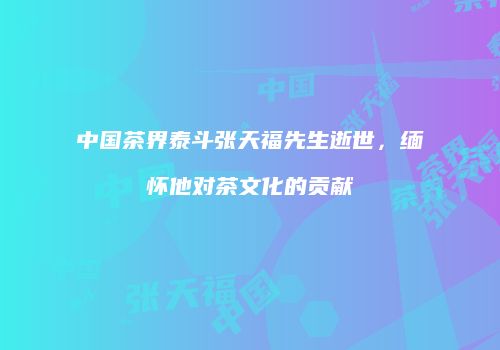 中国茶界泰斗张天福先生逝世，缅怀他对茶文化的贡献