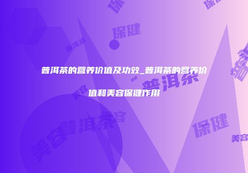 普洱茶的营养价值及功效_普洱茶的营养价值和美容保健作用