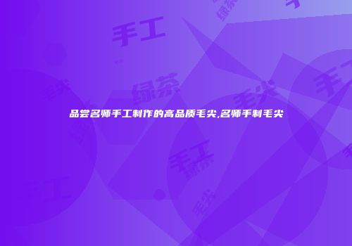 品尝名师手工制作的高品质毛尖,名师手制毛尖