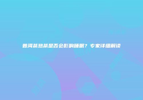 普洱茶熟茶是否会影响睡眠？专家详细解读