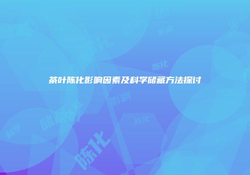 茶叶陈化影响因素及科学储藏方法探讨