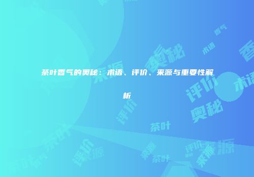 茶叶香气的奥秘：术语、评价、来源与重要性解析
