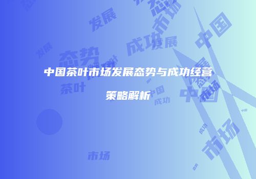 中国茶叶市场发展态势与成功经营策略解析