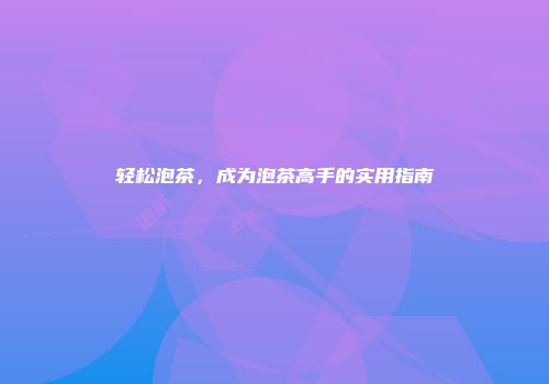 轻松泡茶，成为泡茶高手的实用指南