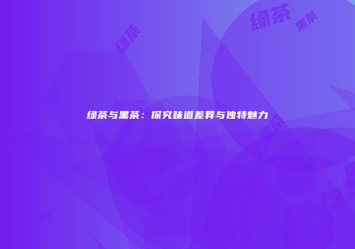 绿茶与黑茶：探究味道差异与独特魅力