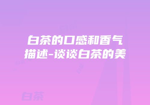 白茶的口感和香气描述-谈谈白茶的美