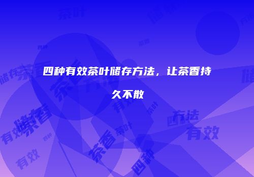 四种有效茶叶储存方法，让茶香持久不散