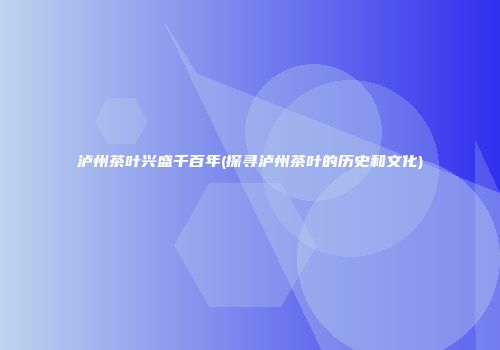 泸州茶叶兴盛千百年(探寻泸州茶叶的历史和文化)