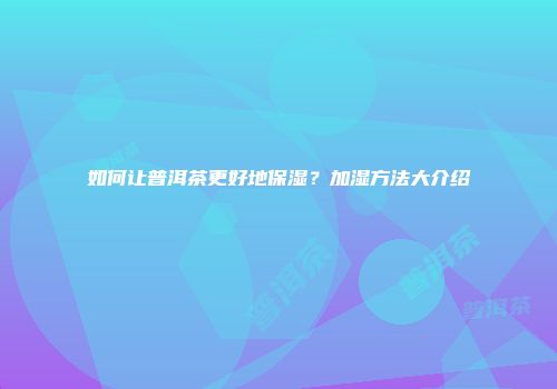 如何让普洱茶更好地保湿？加湿方法大介绍