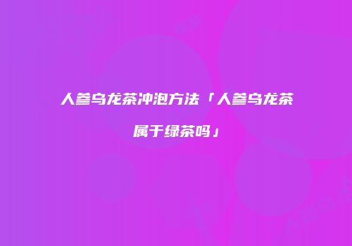 人参乌龙茶冲泡方法「人参乌龙茶属于绿茶吗」