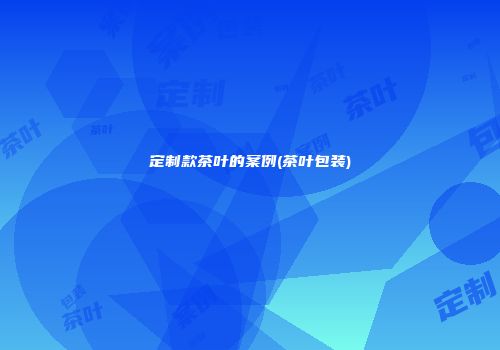 定制款茶叶的案例(茶叶包装)