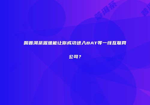 喝普洱茶渥堆能让你成功进入BAT等一线互联网公司？