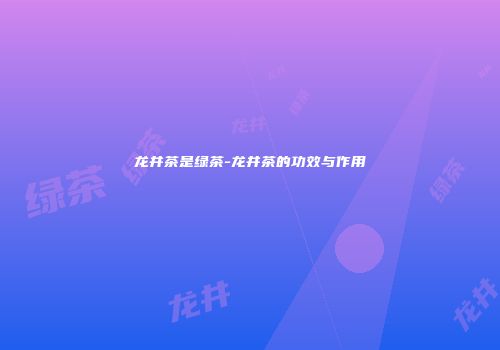 龙井茶是绿茶-龙井茶的功效与作用