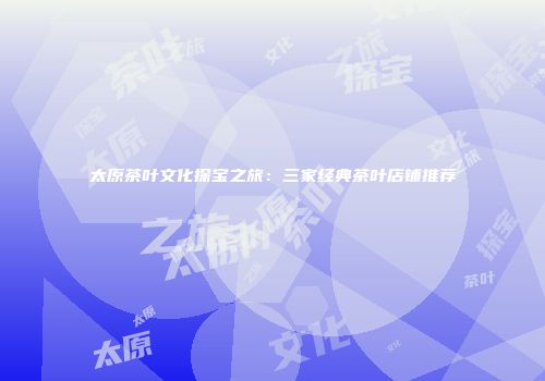太原茶叶文化探宝之旅：三家经典茶叶店铺推荐