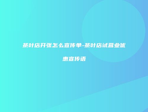茶叶店开张怎么宣传单-茶叶店试营业优惠宣传语