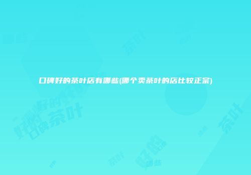 口碑好的茶叶店有哪些(哪个卖茶叶的店比较正宗)